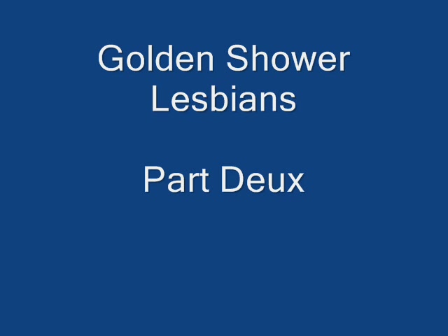 Click to play video Golden Shower Lesbians Part Deux